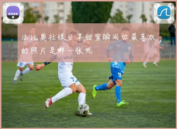 法比奥社媒分享甜蜜瞬间你最喜欢的照片是哪一张呢