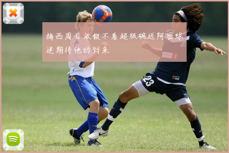 梅西周日放假不看超级碗迈阿密球迷期待他的到来