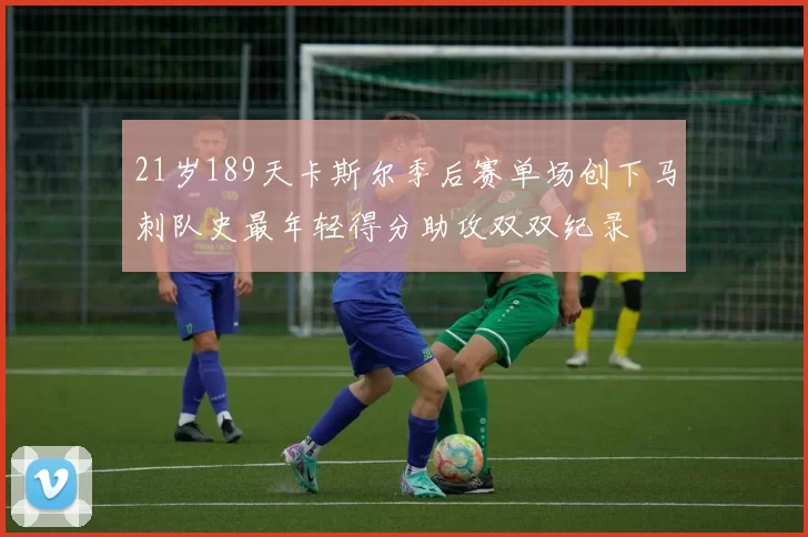 21岁189天卡斯尔季后赛单场创下马刺队史最年轻得分助攻双双纪录