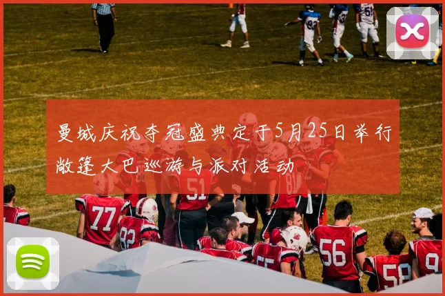 曼城庆祝夺冠盛典定于5月25日举行敞篷大巴巡游与派对活动