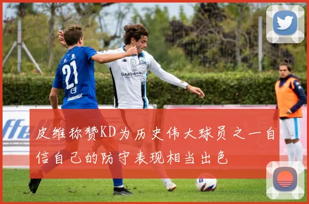 皮维称赞KD为历史伟大球员之一自信自己的防守表现相当出色