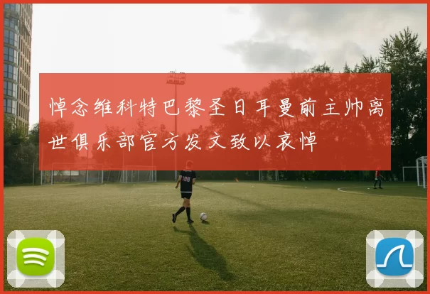 悼念维科特巴黎圣日耳曼前主帅离世俱乐部官方发文致以哀悼