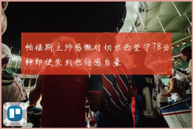 帕福斯主帅感慨对切尔西坚守78分钟即使失利也倍感自豪